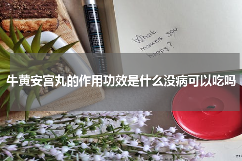 牛黄安宫丸的作用功效是什么没病可以吃吗