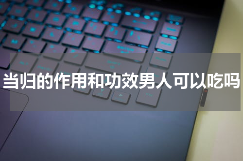 当归的作用和功效男人可以吃吗