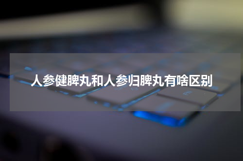 人参健脾丸和人参归脾丸有啥区别