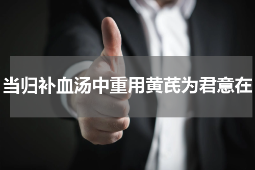 当归补血汤中重用黄芪为君意在