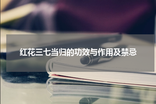 红花三七当归的功效与作用及禁忌