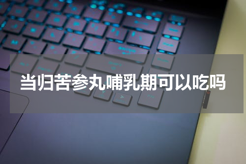 当归苦参丸哺乳期可以吃吗