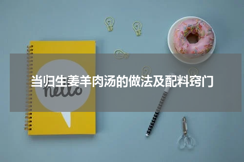 当归生姜羊肉汤的做法及配料窍门