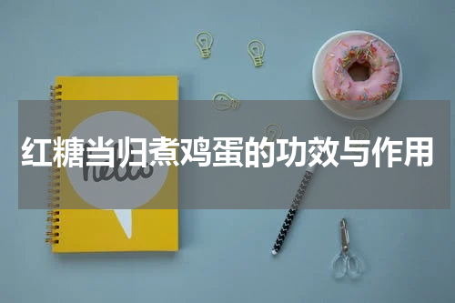 红糖当归煮鸡蛋的功效与作用