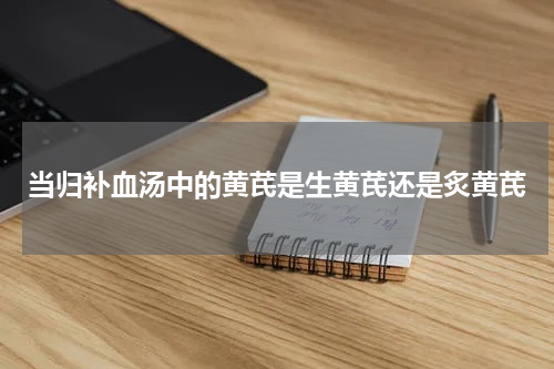 当归补血汤中的黄芪是生黄芪还是炙黄芪