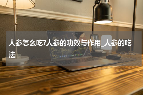 人参怎么吃?人参的功效与作用_人参的吃法