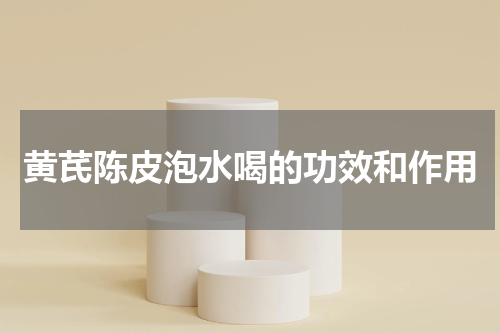 黄芪陈皮泡水喝的功效和作用
