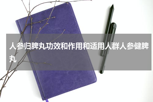 人参归脾丸功效和作用和适用人群人参健脾丸