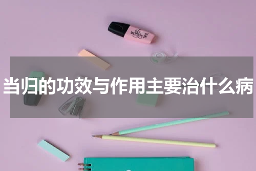 当归的功效与作用主要治什么病