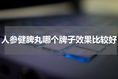人参健脾丸哪个牌子效果比较好