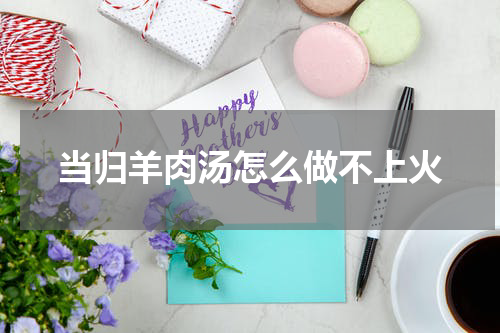 当归羊肉汤怎么做不上火