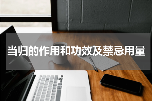 当归的作用和功效及禁忌用量