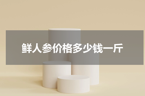 鲜人参价格多少钱一斤