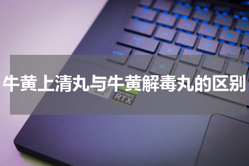 牛黄上清丸与牛黄解毒丸的区别