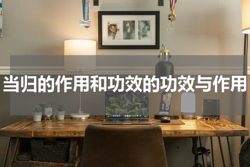 当归的作用和功效的功效与作用
