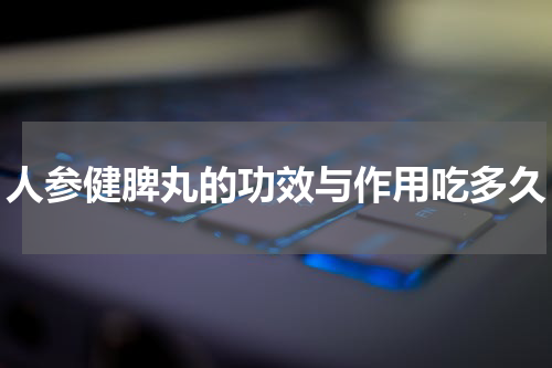 人参健脾丸的功效与作用吃多久