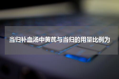 当归补血汤中黄芪与当归的用量比例为