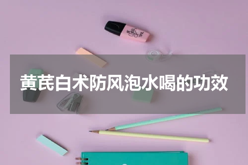 黄芪白术防风泡水喝的功效