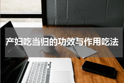 产妇吃当归的功效与作用吃法