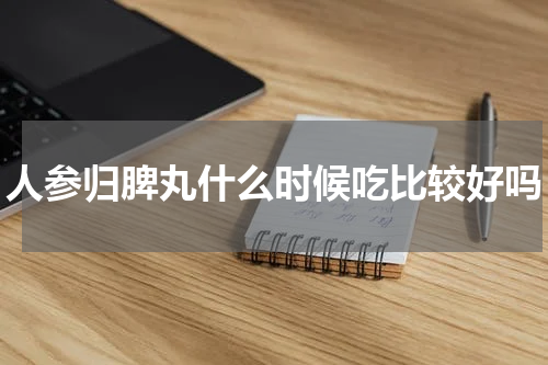 人参归脾丸什么时候吃比较好吗