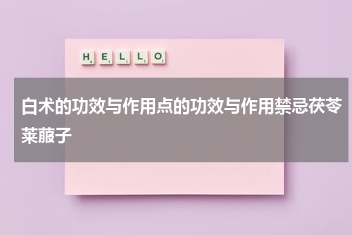 白术的功效与作用点的功效与作用禁忌茯苓莱菔子