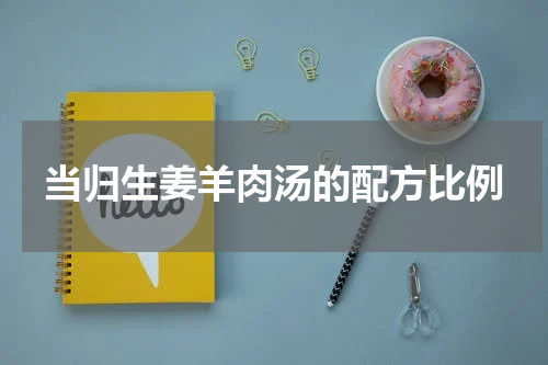 当归生姜羊肉汤的配方比例