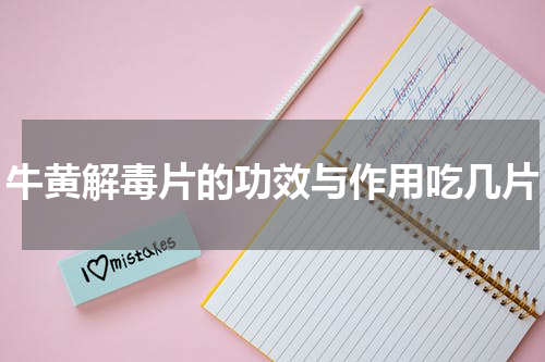 牛黄解毒片的功效与作用吃几片