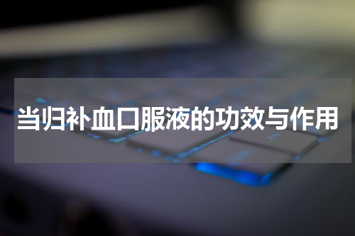 当归补血口服液的功效与作用