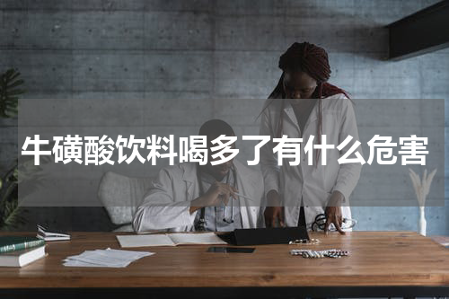 牛磺酸饮料喝多了有什么危害