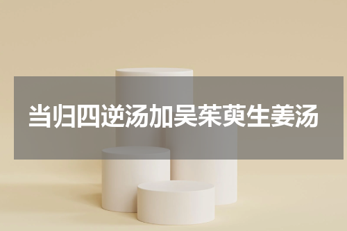 当归四逆汤加吴茱萸生姜汤