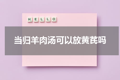 当归羊肉汤可以放黄芪吗