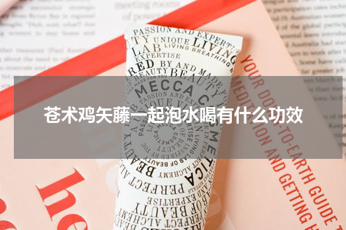 苍术鸡矢藤一起泡水喝有什么功效