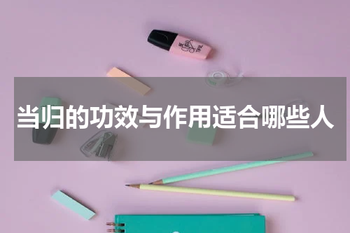 当归的功效与作用适合哪些人