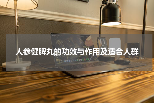 人参健脾丸的功效与作用及适合人群
