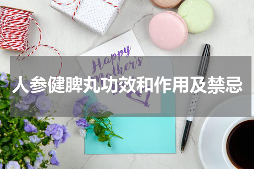 人参健脾丸功效和作用及禁忌