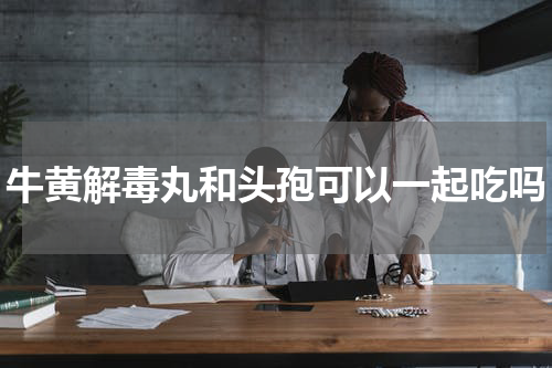 牛黄解毒丸和头孢可以一起吃吗