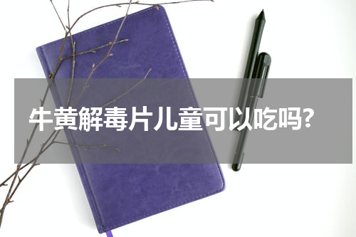 牛黄解毒片儿童可以吃吗?