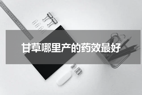 甘草哪里产的药效最好