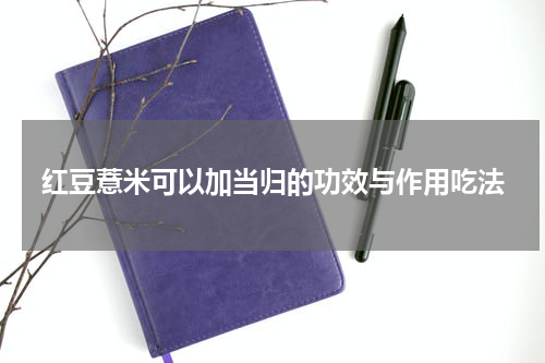 红豆薏米可以加当归的功效与作用吃法