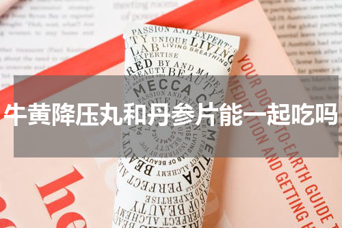 牛黄降压丸和丹参片能一起吃吗