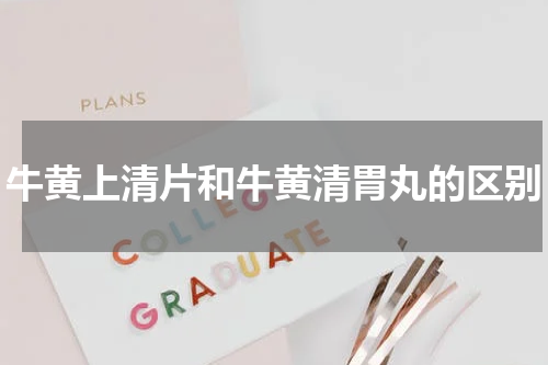 牛黄上清片和牛黄清胃丸的区别