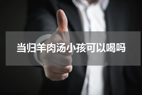 当归羊肉汤小孩可以喝吗