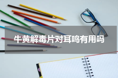 牛黄解毒片对耳鸣有用吗