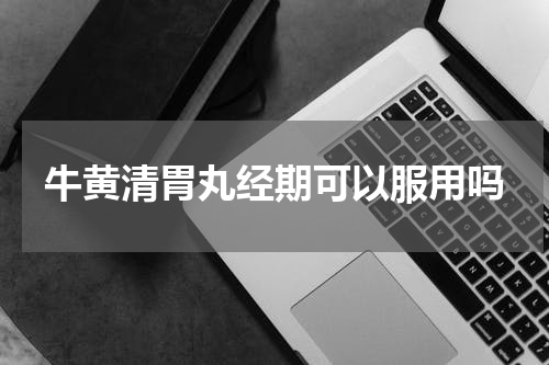 牛黄清胃丸经期可以服用吗