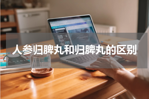 人参归脾丸和归脾丸的区别