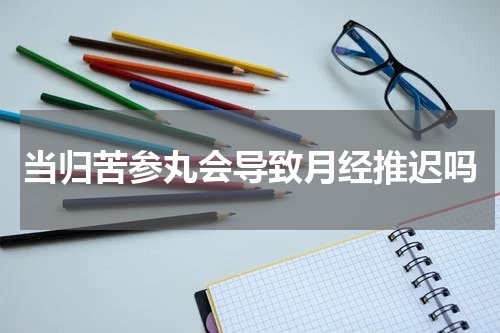 当归苦参丸会导致月经推迟吗