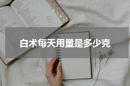 白术每天用量是多少克