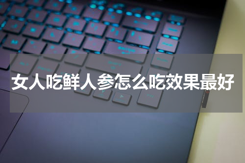 女人吃鲜人参怎么吃效果最好