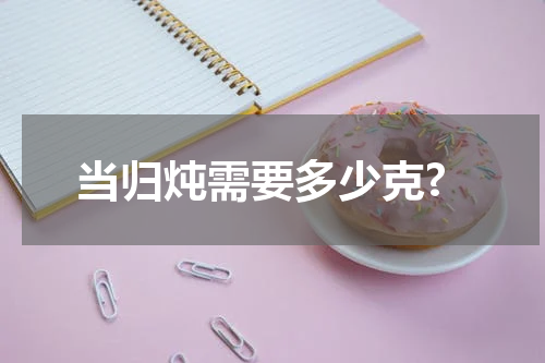 当归炖需要多少克?
