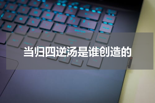 当归四逆汤是谁创造的